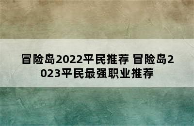 冒险岛2022平民推荐 冒险岛2023平民最强职业推荐